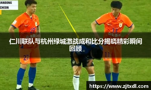 仁川联队与杭州绿城激战成和比分揭晓精彩瞬间回顾