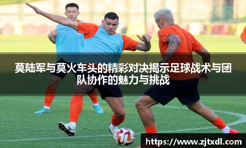 莫陆军与莫火车头的精彩对决揭示足球战术与团队协作的魅力与挑战